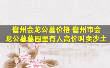 儋州会龙公墓价格 儋州市会龙公墓墓园里有人高价叫卖沙土